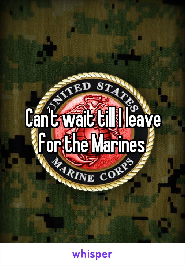 Can't wait till I leave for the Marines 