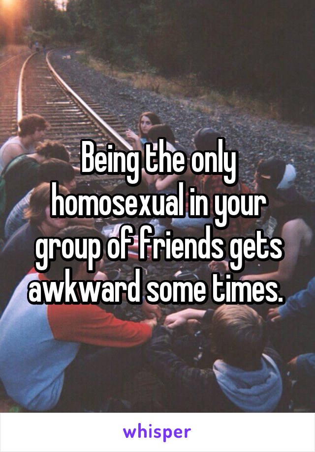 Being the only homosexual in your group of friends gets awkward some times. 