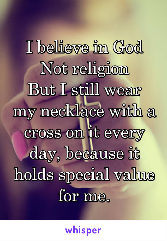 I believe in God
Not religion
But I still wear my necklace with a cross on it every day, because it holds special value for me.