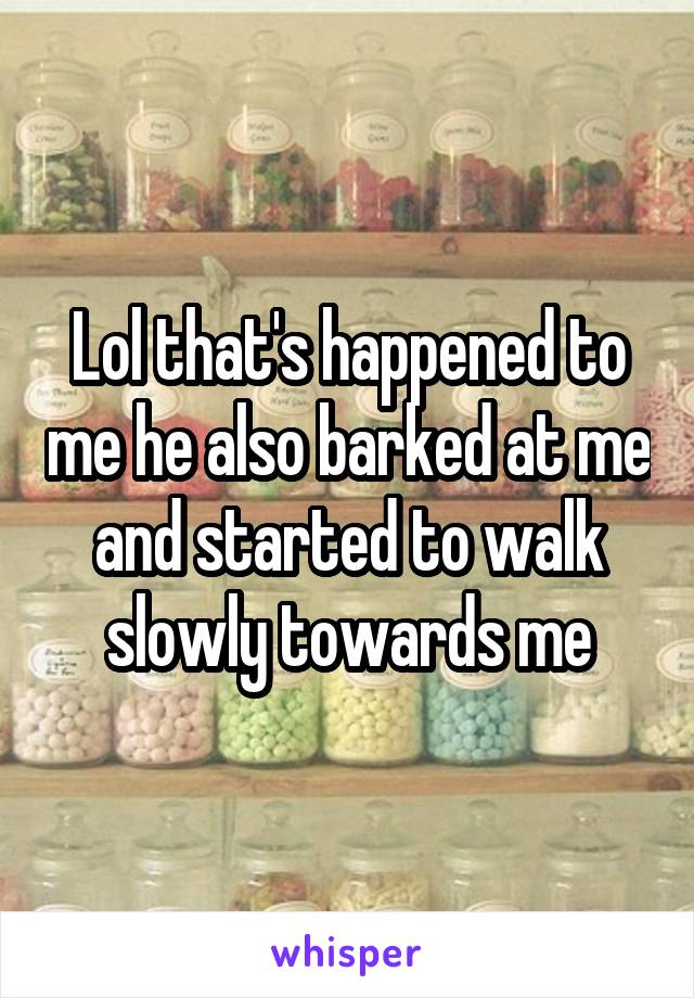 Lol that's happened to me he also barked at me and started to walk slowly towards me