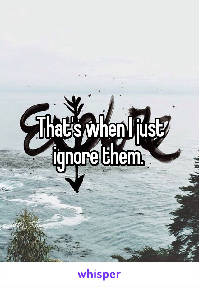 That's when I just ignore them. 