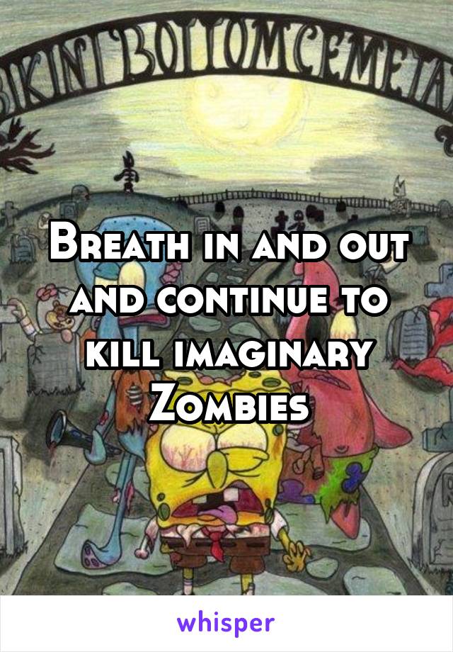 Breath in and out and continue to kill imaginary Zombies