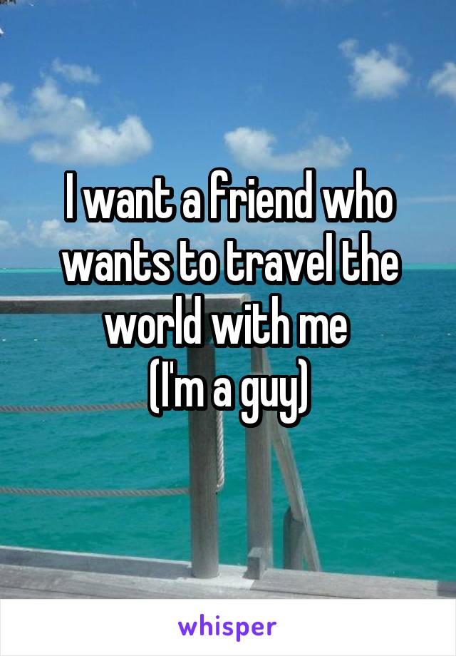 I want a friend who wants to travel the world with me 
(I'm a guy)
