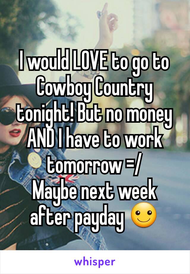 I would LOVE to go to Cowboy Country tonight! But no money AND I have to work tomorrow =/
Maybe next week after payday ☺