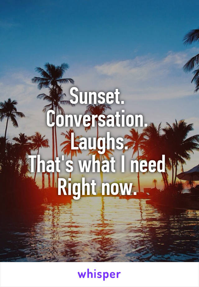 Sunset. 
Conversation. 
Laughs.
That's what I need 
Right now. 