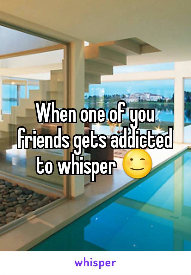 When one of you friends gets addicted to whisper 😉