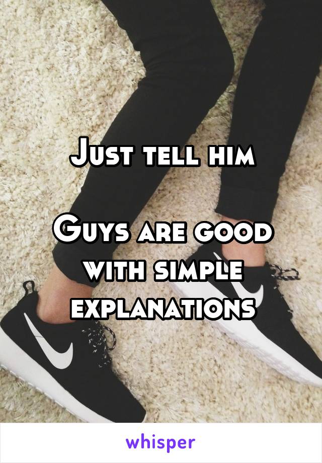 Just tell him

Guys are good with simple explanations