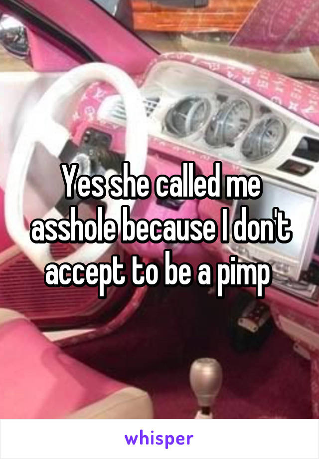 Yes she called me asshole because I don't accept to be a pimp 