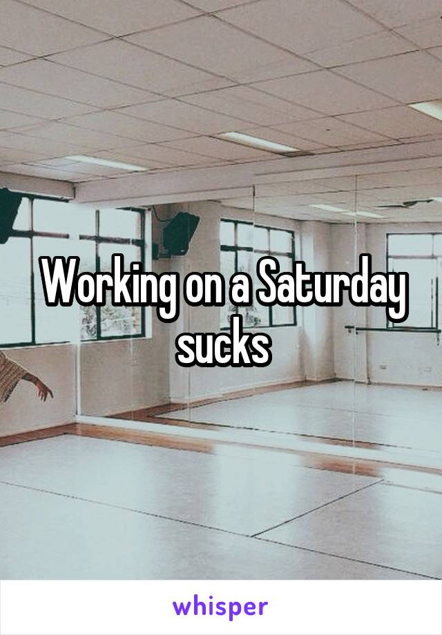 Working on a Saturday sucks