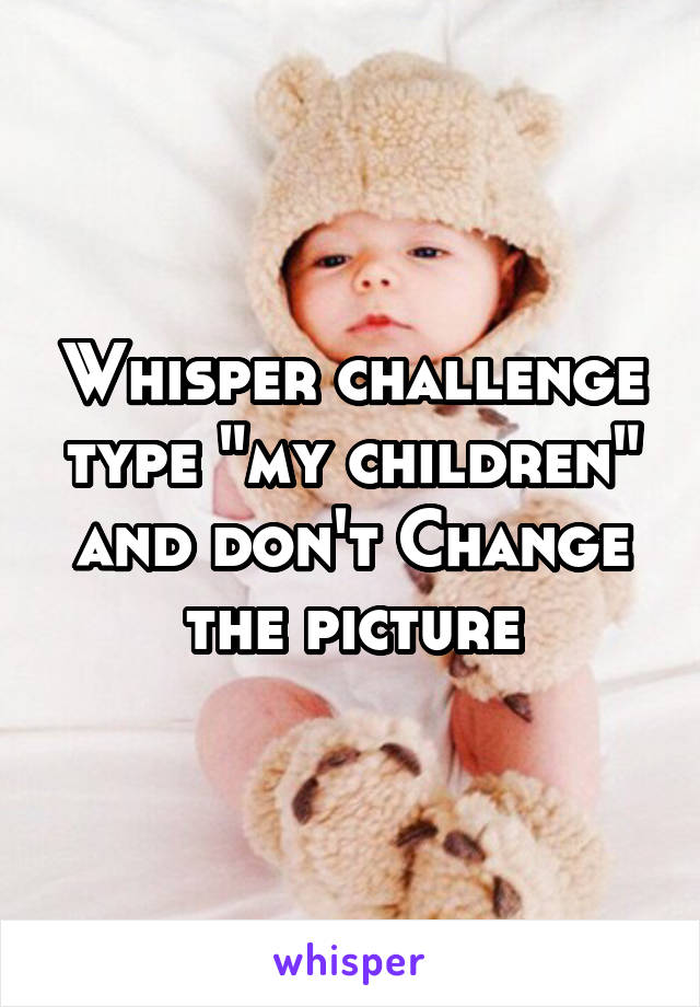 Whisper challenge type "my children" and don't Change the picture