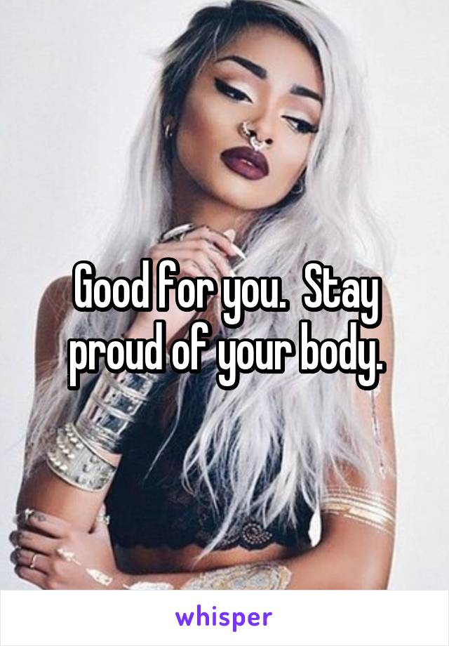 Good for you.  Stay proud of your body.