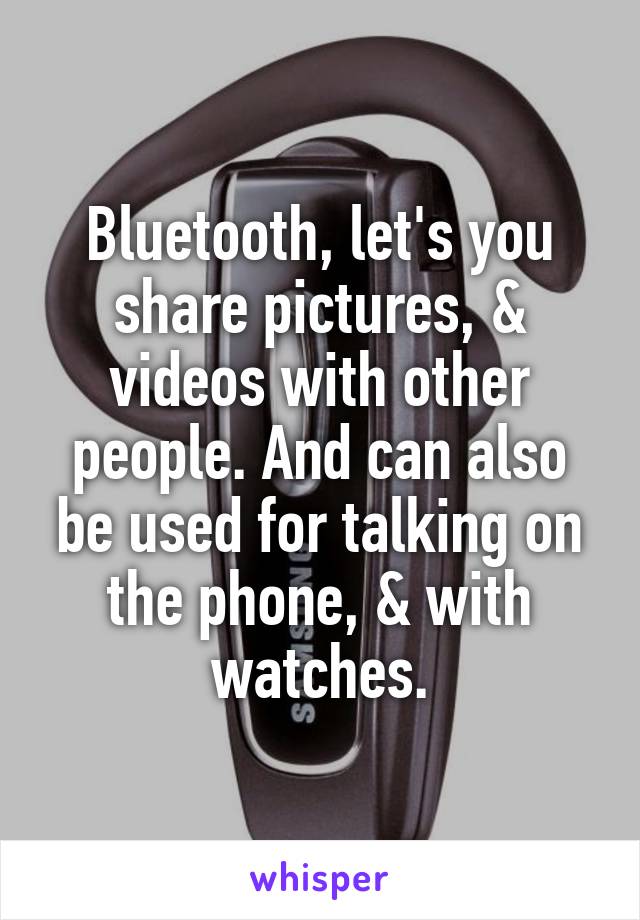 Bluetooth, let's you share pictures, & videos with other people. And can also be used for talking on the phone, & with watches.