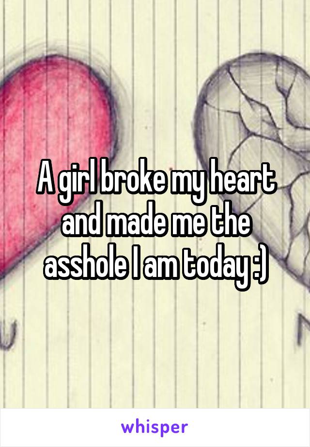 A girl broke my heart and made me the asshole I am today :)