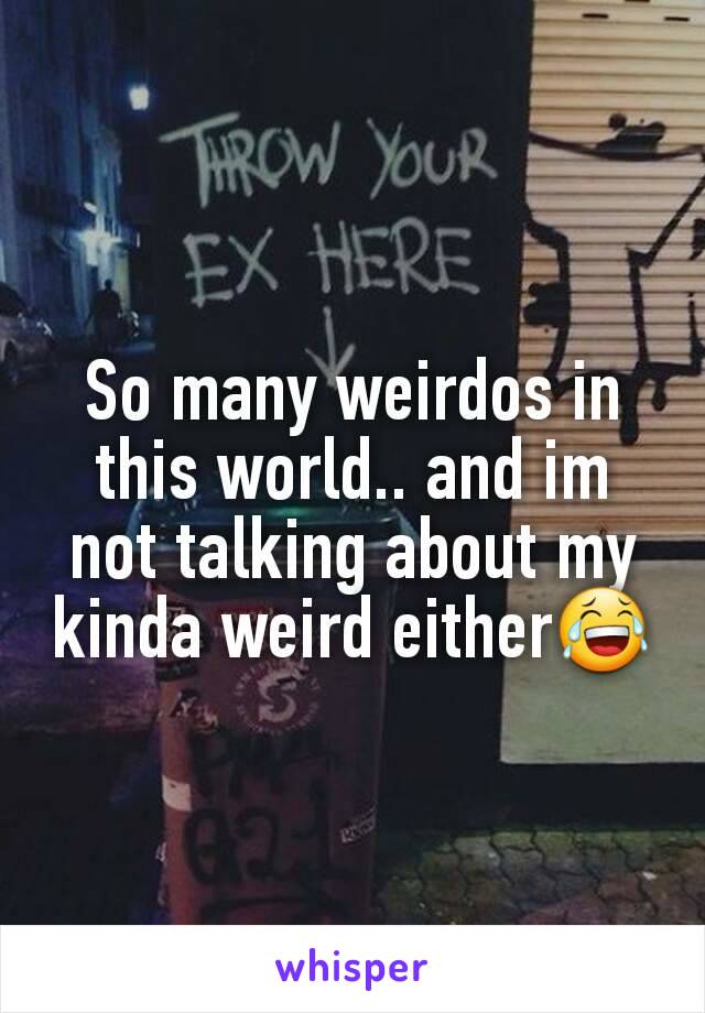 So many weirdos in this world.. and im not talking about my kinda weird either😂