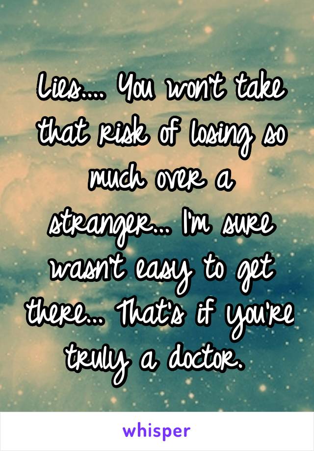 Lies.... You won't take that risk of losing so much over a stranger... I'm sure wasn't easy to get there... That's if you're truly a doctor. 