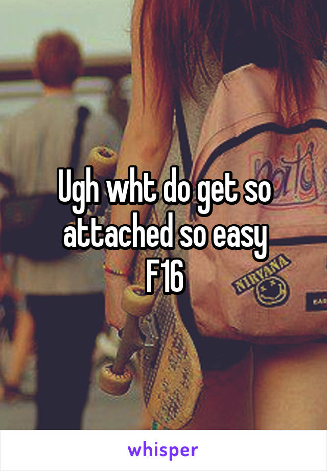 Ugh wht do get so attached so easy
F16