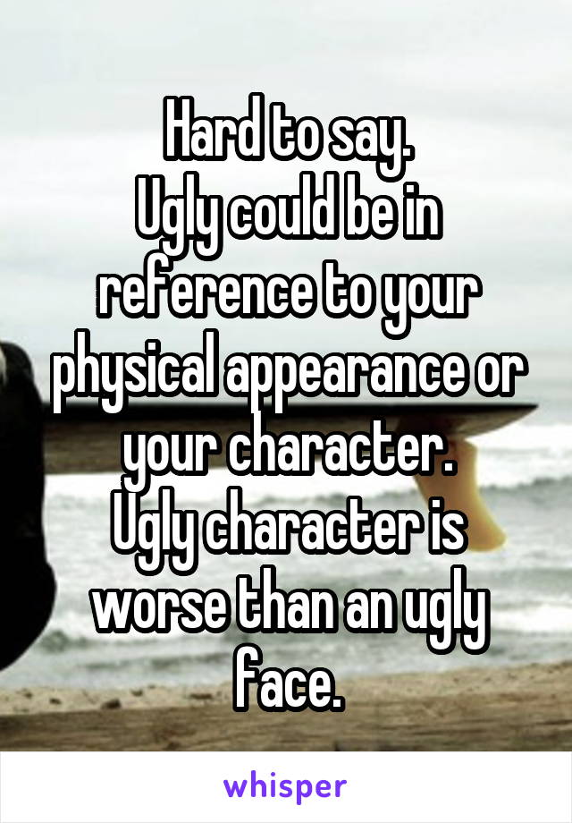 Hard to say.
Ugly could be in reference to your physical appearance or your character.
Ugly character is worse than an ugly face.