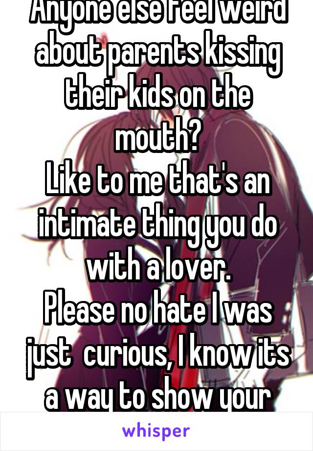 Anyone else feel weird about parents kissing their kids on the mouth?
Like to me that's an intimate thing you do with a lover.
Please no hate I was just  curious, I know its a way to show your love