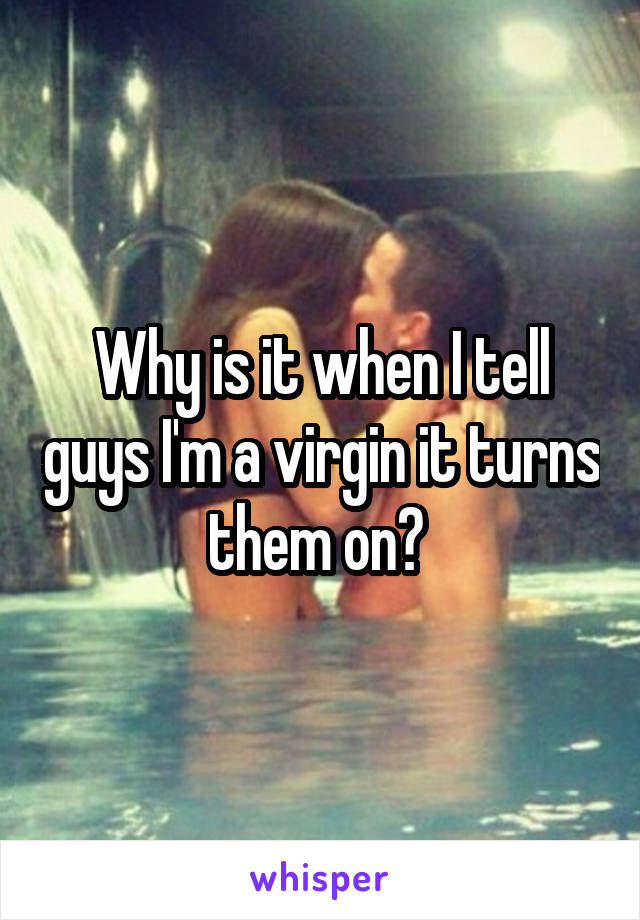 Why is it when I tell guys I'm a virgin it turns them on? 