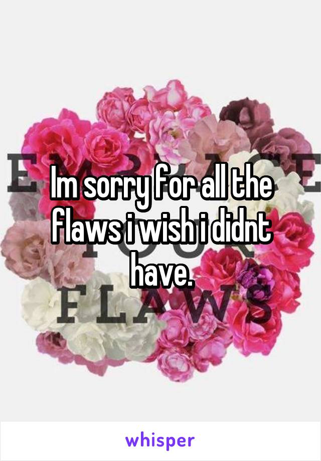 Im sorry for all the flaws i wish i didnt have.