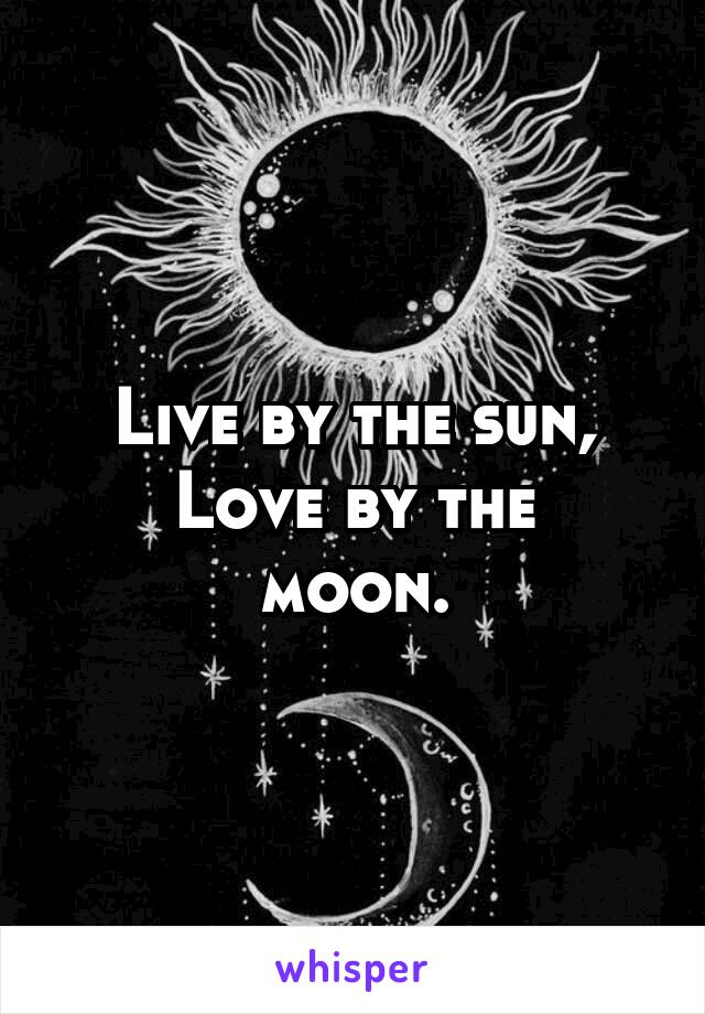 Live by the sun,
Love by the moon.