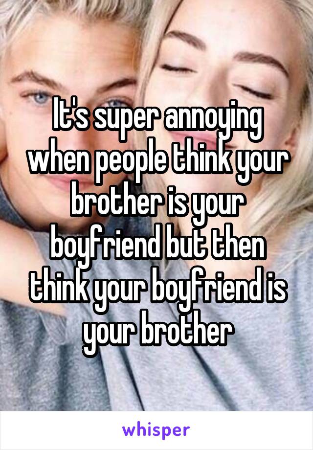 It's super annoying when people think your brother is your boyfriend but then think your boyfriend is your brother