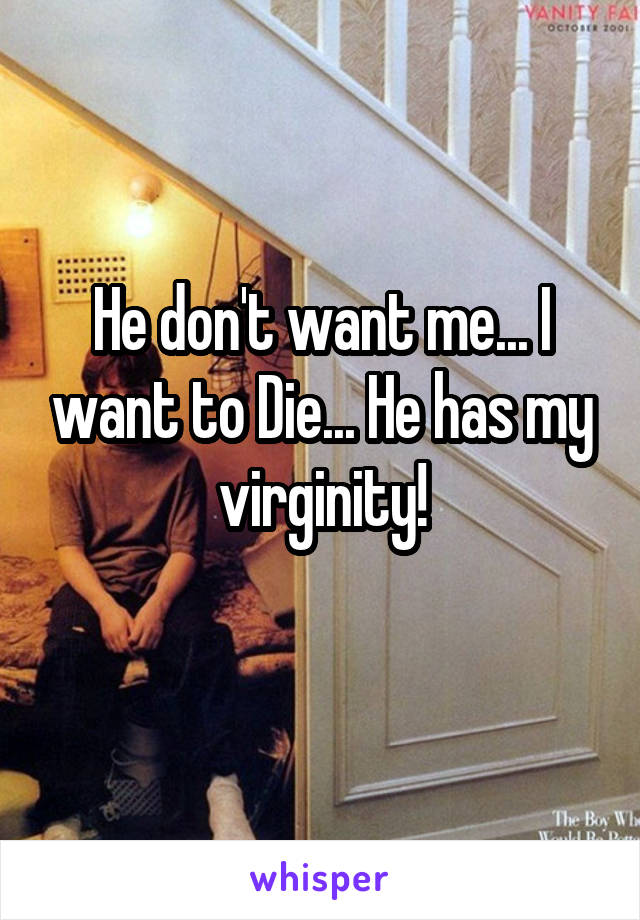 He don't want me... I want to Die... He has my virginity!
