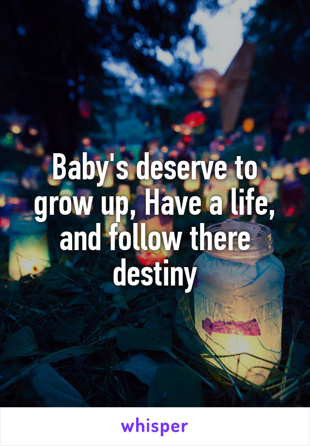 Baby's deserve to grow up, Have a life, and follow there destiny