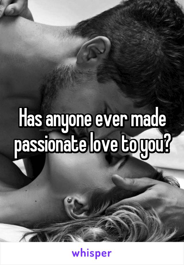 Has anyone ever made passionate love to you?