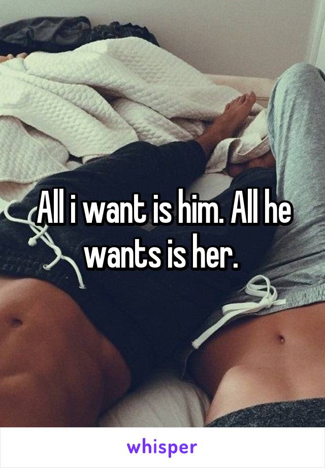 All i want is him. All he wants is her. 