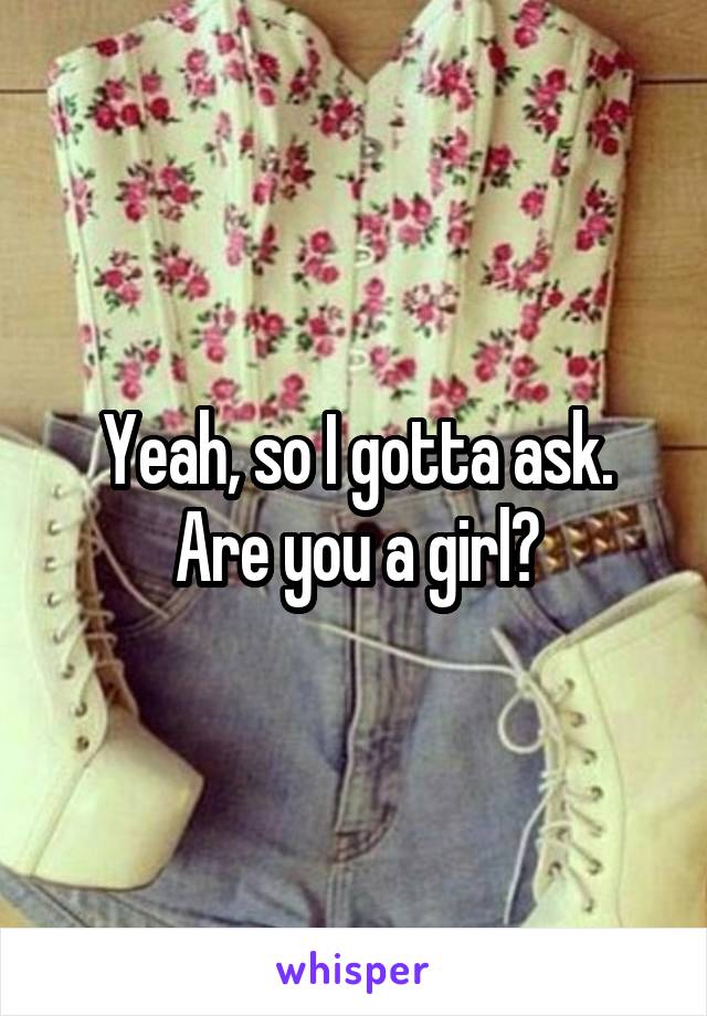 Yeah, so I gotta ask. Are you a girl?