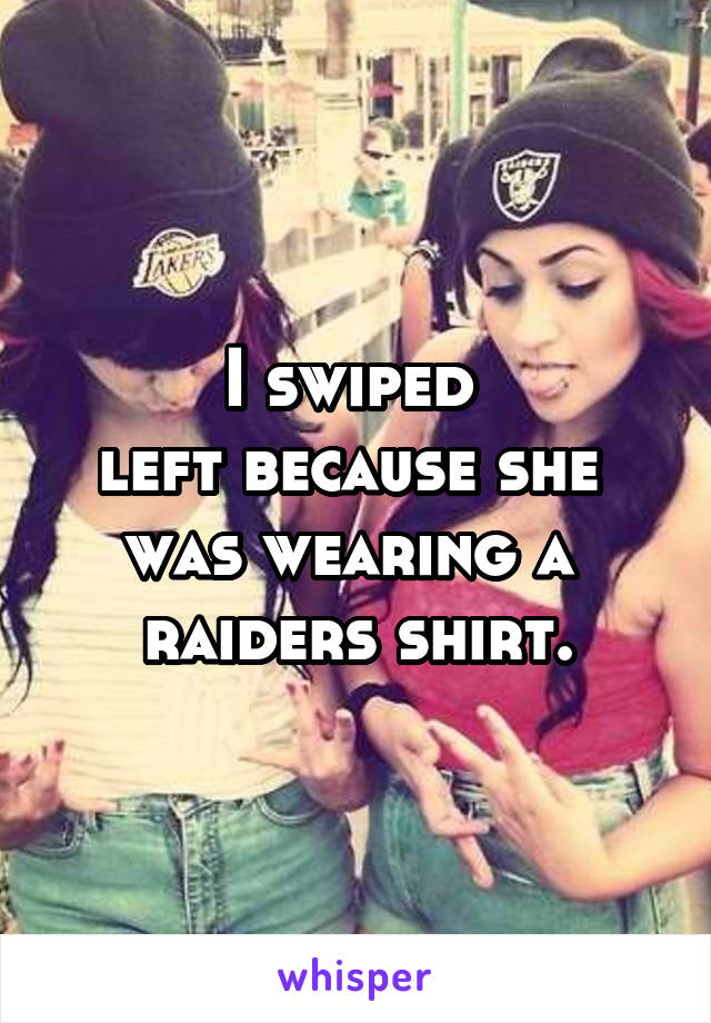 I swiped 
left because she 
was wearing a 
raiders shirt.