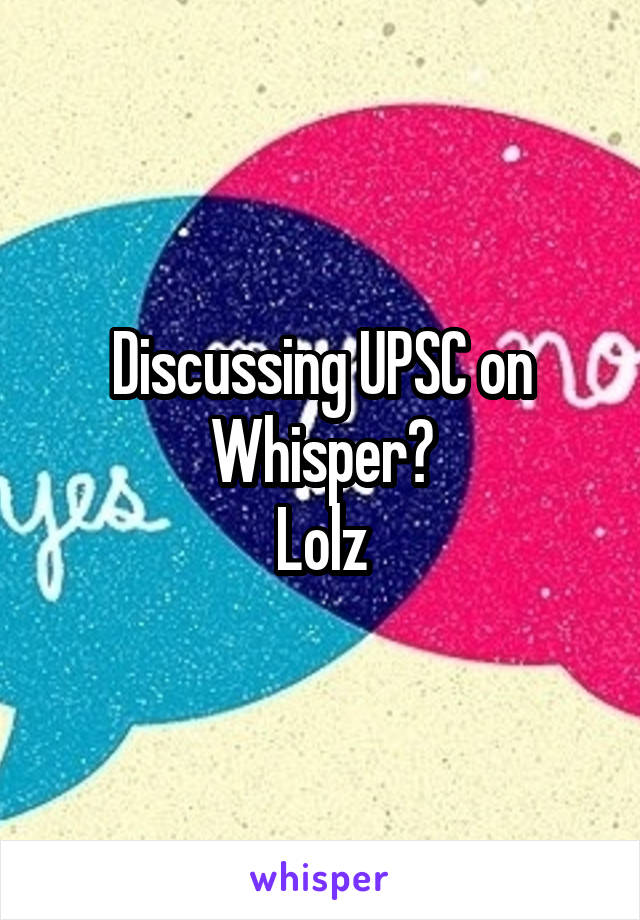 Discussing UPSC on Whisper?
Lolz