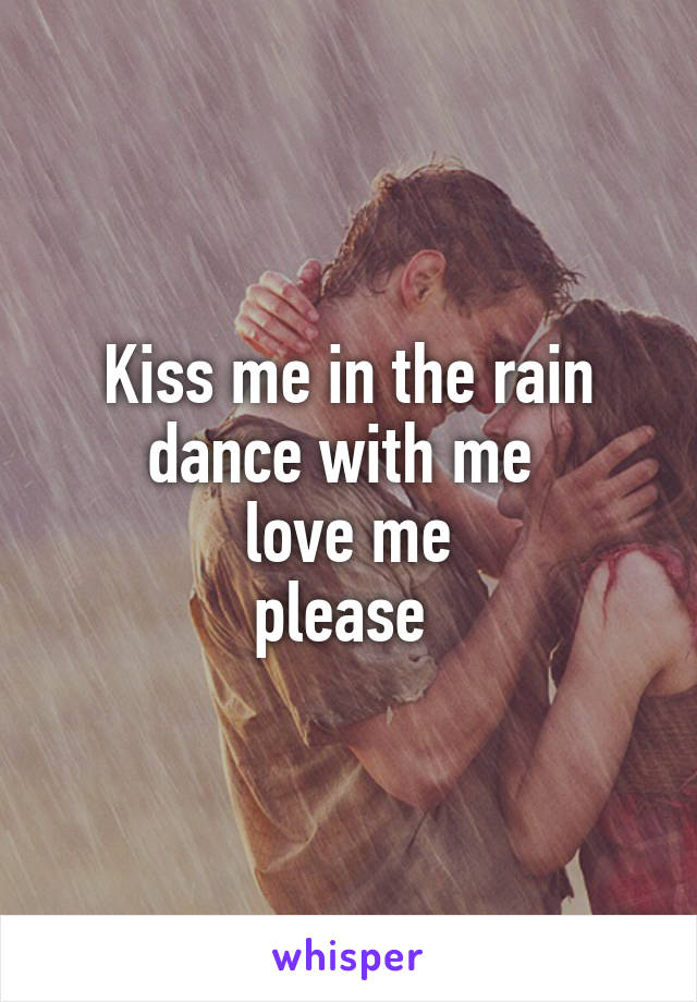 Kiss me in the rain
dance with me 
love me
please 