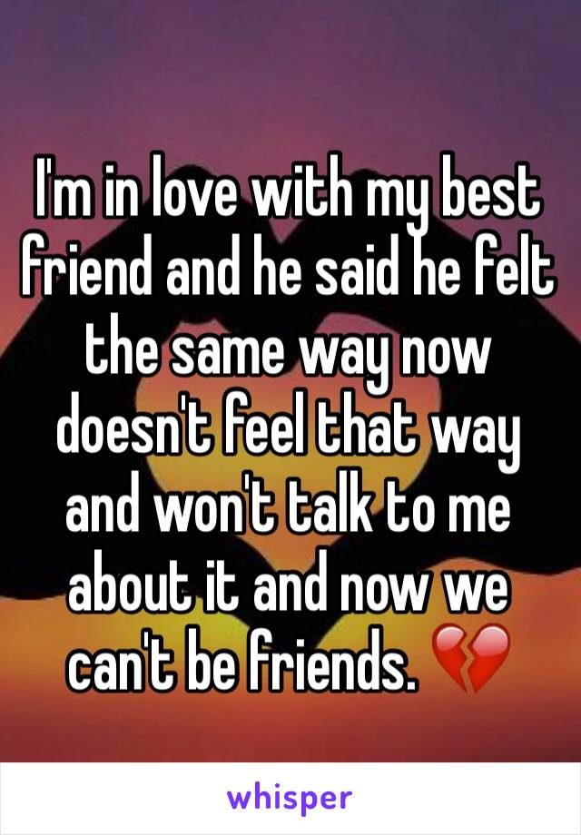 I'm in love with my best friend and he said he felt the same way now doesn't feel that way and won't talk to me about it and now we can't be friends. 💔