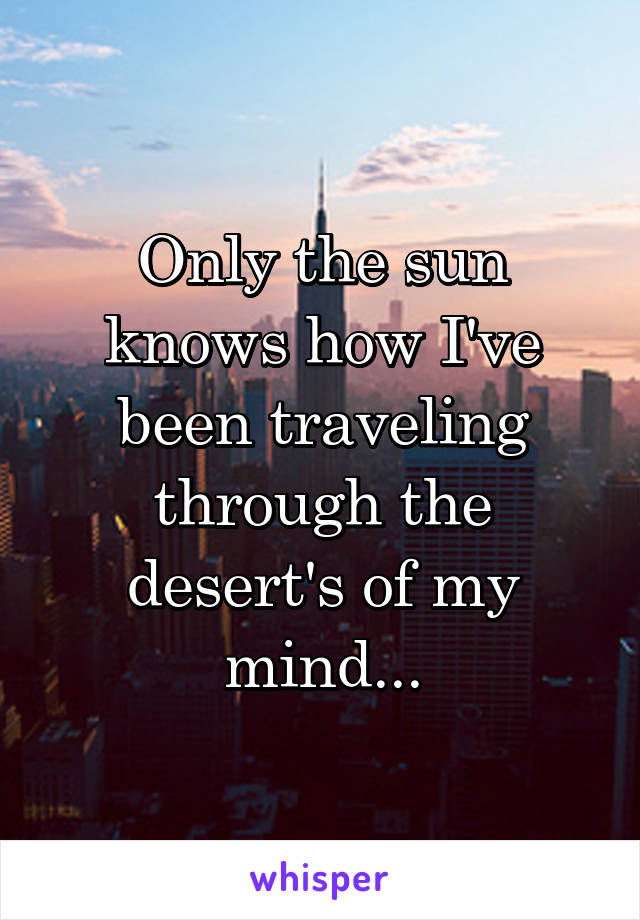 Only the sun knows how I've been traveling through the desert's of my mind...