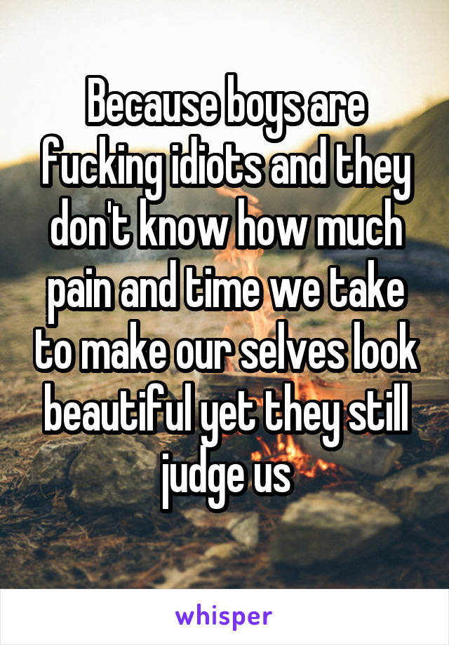 Because boys are fucking idiots and they don't know how much pain and time we take to make our selves look beautiful yet they still judge us
