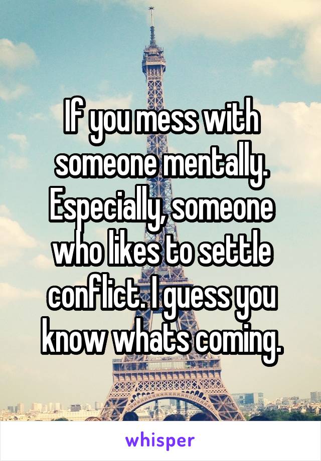 If you mess with someone mentally. Especially, someone who likes to settle conflict. I guess you know whats coming.