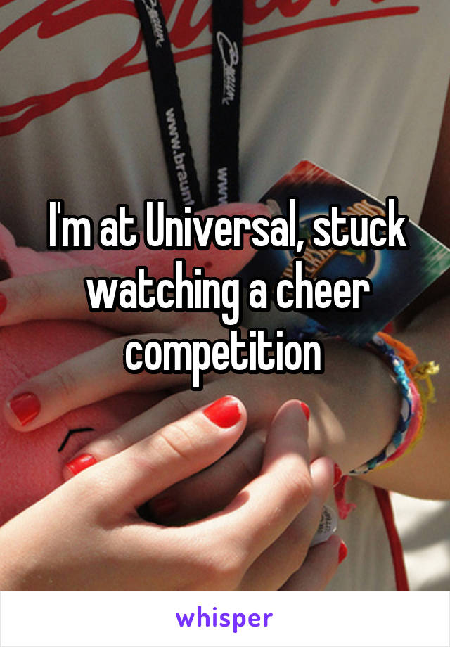 I'm at Universal, stuck watching a cheer competition 
