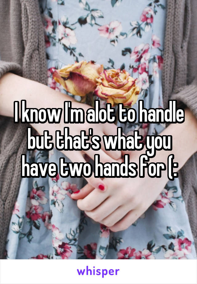 I know I'm alot to handle but that's what you have two hands for (: