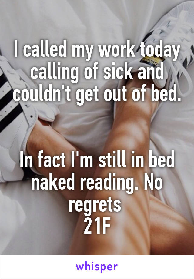 I called my work today calling of sick and couldn't get out of bed. 

In fact I'm still in bed naked reading. No regrets 
21F