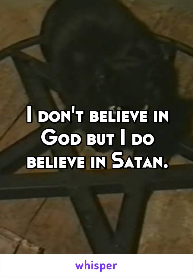 I don't believe in God but I do believe in Satan.