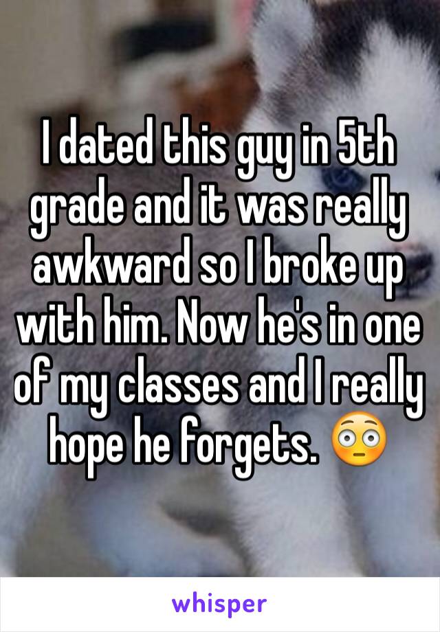 I dated this guy in 5th grade and it was really awkward so I broke up with him. Now he's in one of my classes and I really hope he forgets. 😳