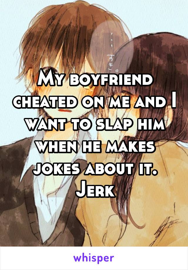 My boyfriend cheated on me and I want to slap him when he makes jokes about it. Jerk