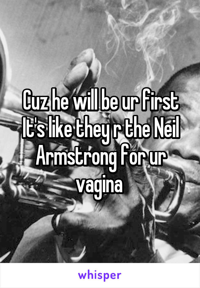 Cuz he will be ur first
It's like they r the Neil Armstrong for ur vagina 