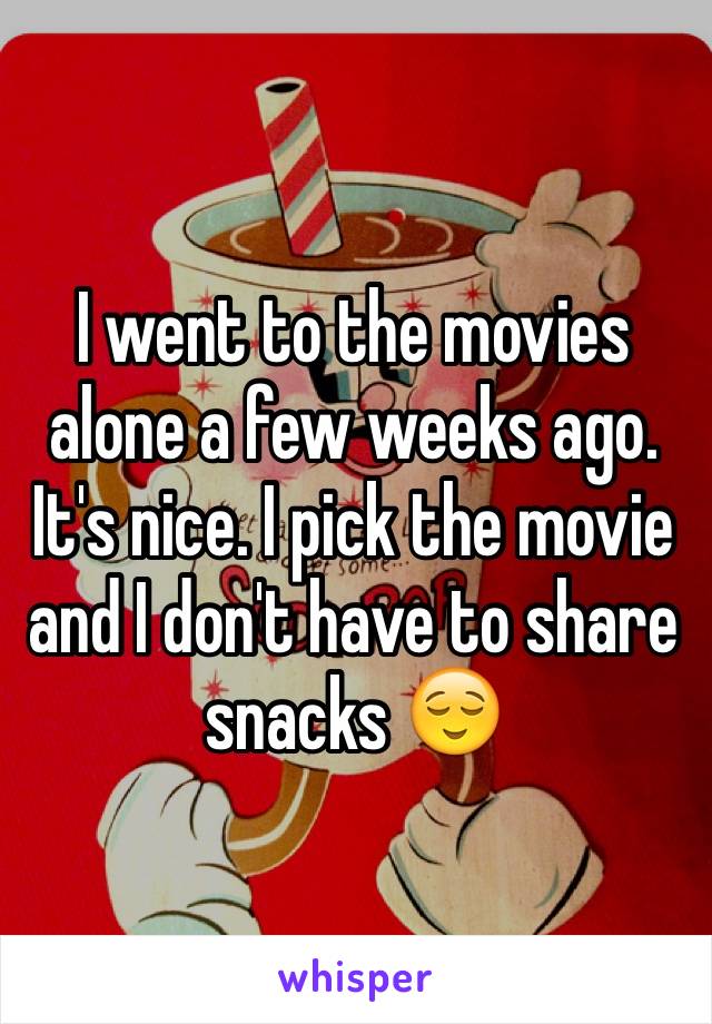 I went to the movies alone a few weeks ago. It's nice. I pick the movie and I don't have to share snacks 😌