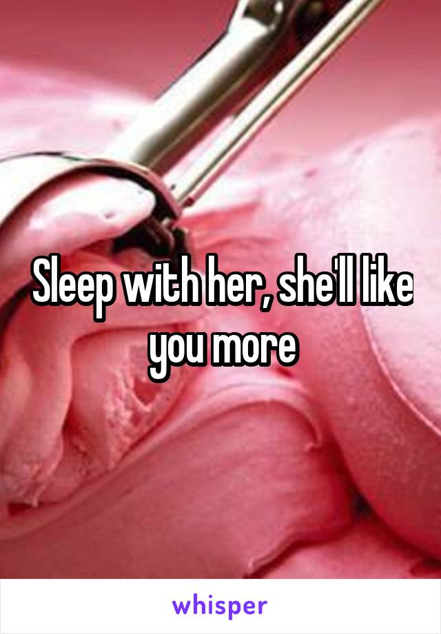 Sleep with her, she'll like you more