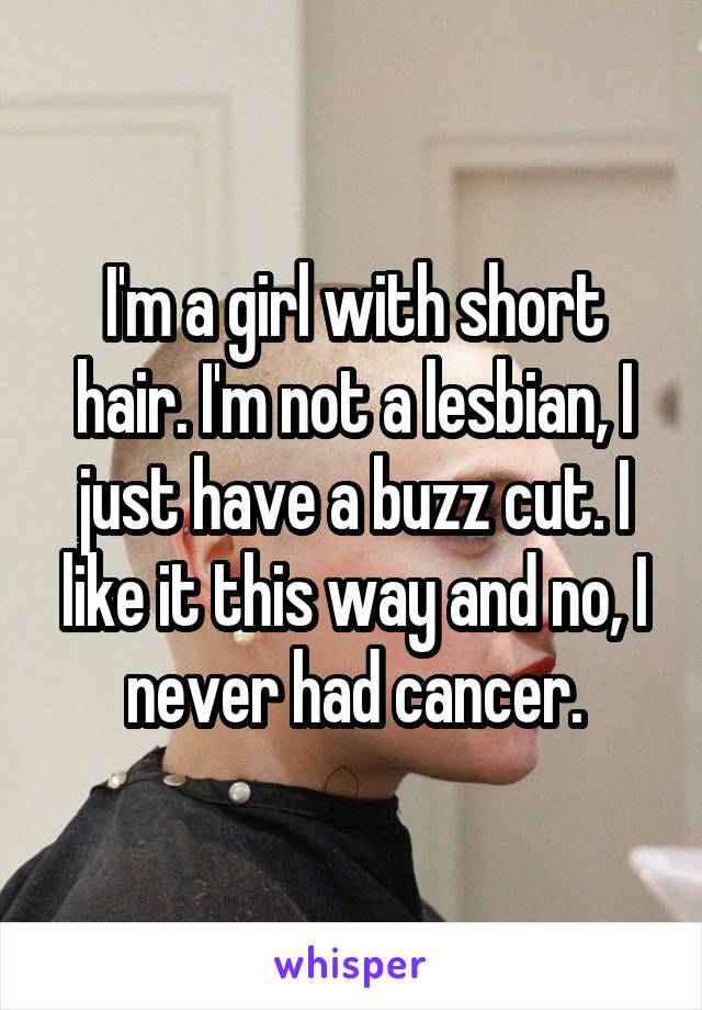 I'm a girl with short hair. I'm not a lesbian, I just have a buzz cut. I like it this way and no, I never had cancer.