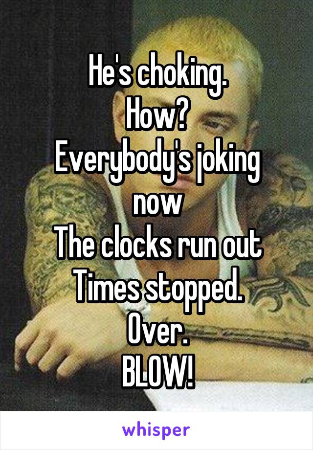 He's choking.
How?
Everybody's joking now
The clocks run out
Times stopped.
Over.
BLOW!