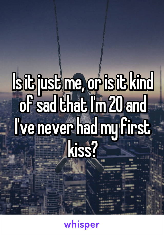 Is it just me, or is it kind of sad that I'm 20 and I've never had my first kiss?